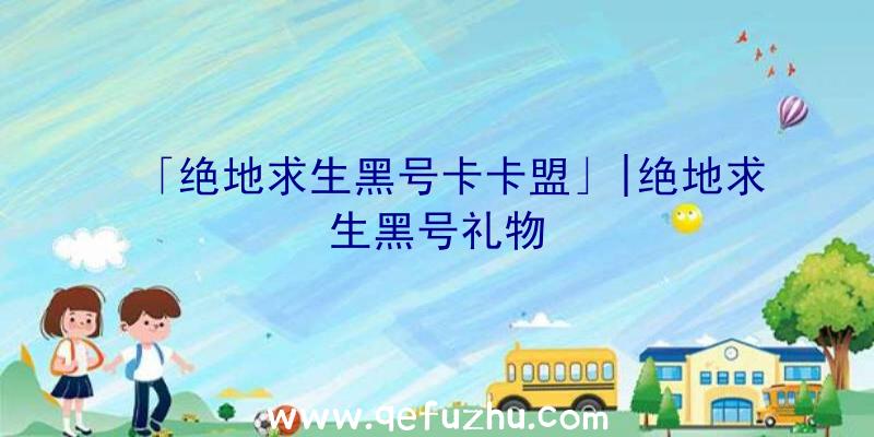 「绝地求生黑号卡卡盟」|绝地求生黑号礼物